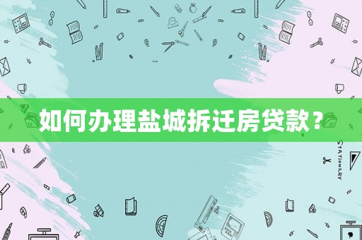 如何辦理鹽城拆遷房貸款？