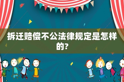 拆遷賠償不公法律規(guī)定是怎樣的?