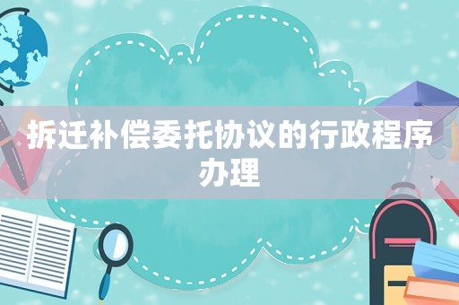 拆遷補償委托協議的行政程序辦理