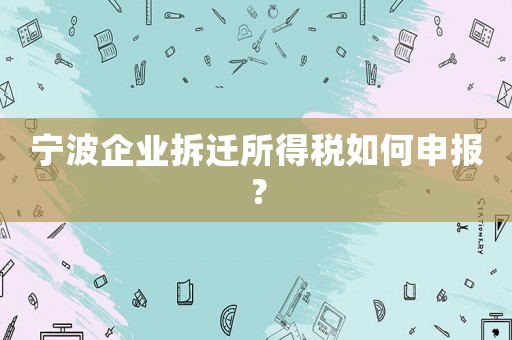寧波企業拆遷所得稅如何申報？