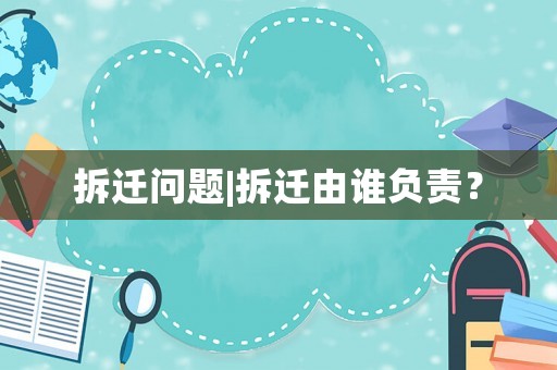 拆遷問題|拆遷由誰負責？