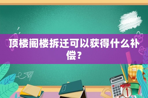頂樓閣樓拆遷可以獲得什么補償？