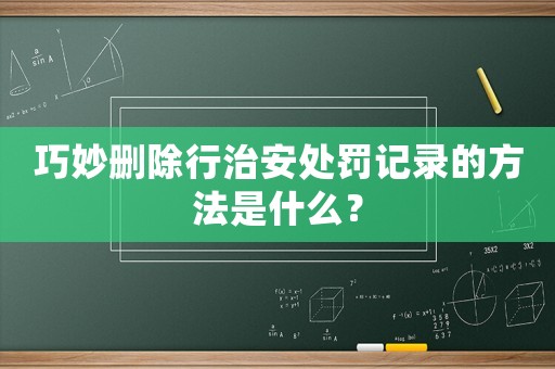 巧妙刪除行治安處罰記錄的方法是什么？
