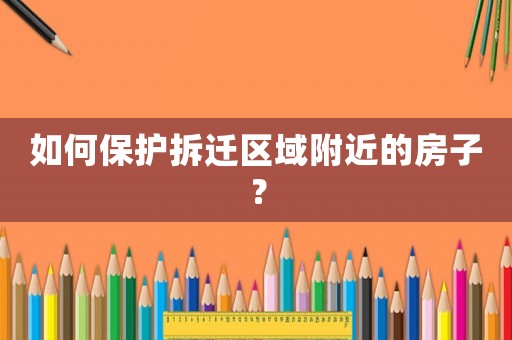 如何保護(hù)拆遷區(qū)域附近的房子？