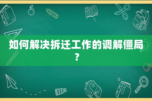 如何解決拆遷工作的調(diào)解僵局？