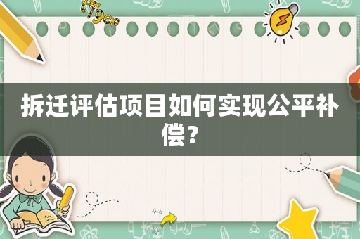 拆遷評(píng)估項(xiàng)目如何實(shí)現(xiàn)公平補(bǔ)償？