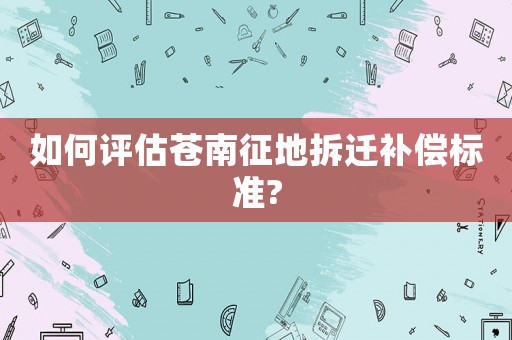 如何評估蒼南征地拆遷補(bǔ)償標(biāo)準(zhǔn)?