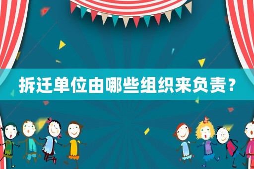 拆遷單位由哪些組織來負責？