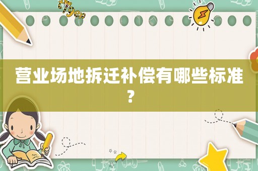 營業(yè)場地拆遷補(bǔ)償有哪些標(biāo)準(zhǔn)？