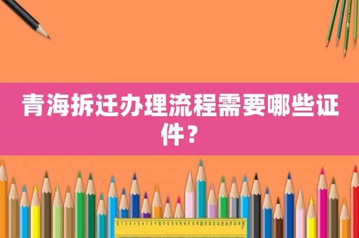 青海拆遷辦理流程需要哪些證件？