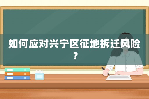 如何應對興寧區(qū)征地拆遷風險？