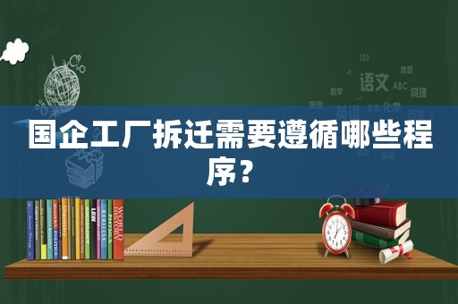 國(guó)企工廠拆遷需要遵循哪些程序？