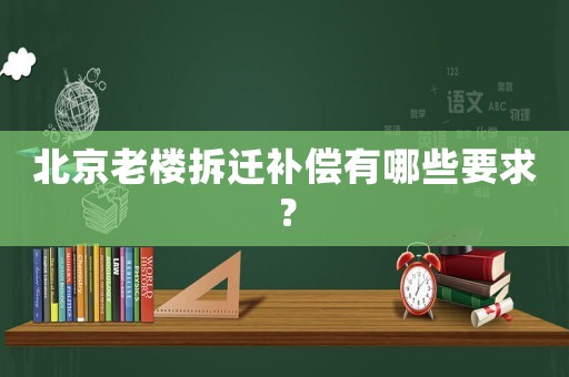 北京老樓拆遷補償有哪些要求？