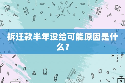 拆遷款半年沒給可能原因是什么？