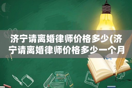 濟寧請離婚律師價格多少(濟寧請離婚律師價格多少一個月)