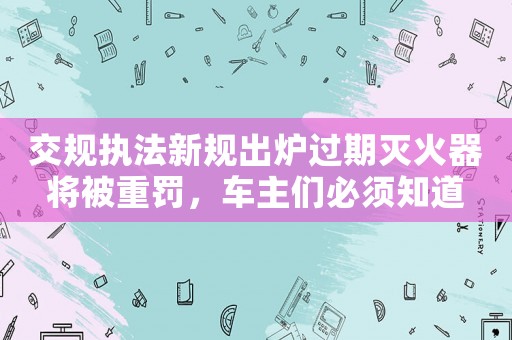 交規(guī)執(zhí)法新規(guī)出爐過期滅火器將被重罰，車主們必須知道