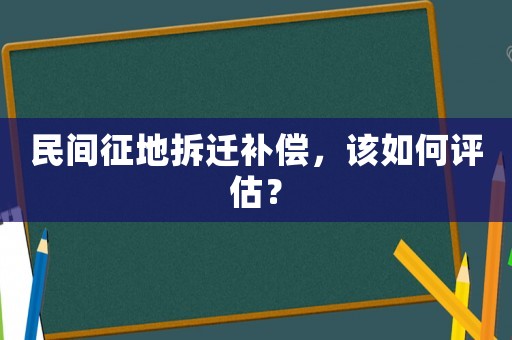 民間征地拆遷補(bǔ)償，該如何評估？