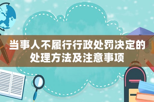 當事人不履行行政處罰決定的處理方法及注意事項