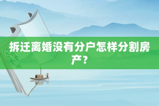 拆遷離婚沒有分戶怎樣分割房產(chǎn)？