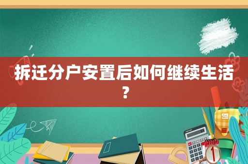 拆遷分戶安置后如何繼續生活？