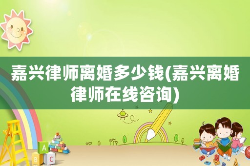 嘉興律師離婚多少錢(嘉興離婚律師在線咨詢)