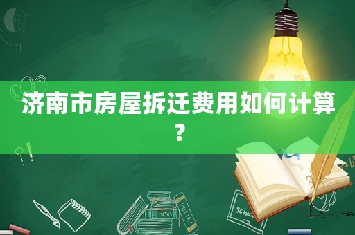 濟南市房屋拆遷費用如何計算？