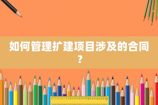 如何管理擴(kuò)建項(xiàng)目涉及的合同？