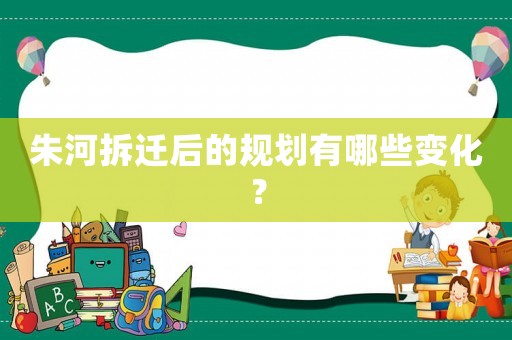 朱河拆遷后的規劃有哪些變化？