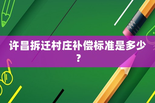 許昌拆遷村莊補償標準是多少？