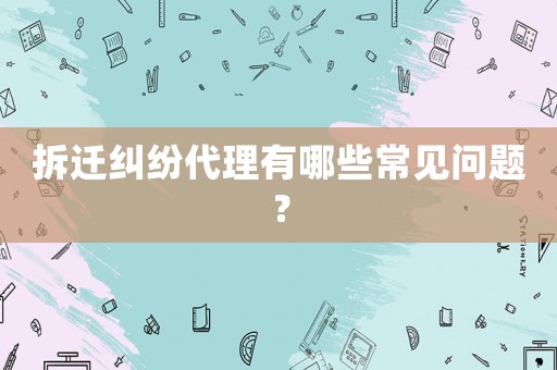 拆遷糾紛代理有哪些常見問題？