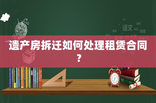 遺產房拆遷如何處理租賃合同？