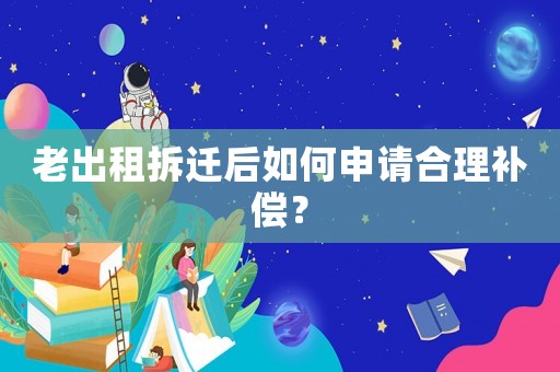 老出租拆遷后如何申請合理補償？