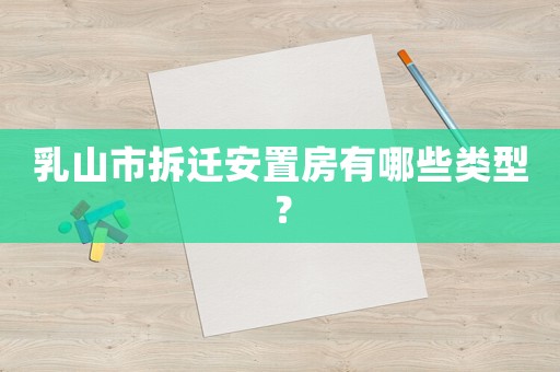 乳山市拆遷安置房有哪些類型？