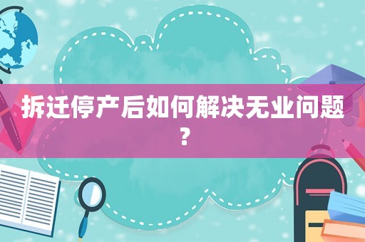 拆遷停產后如何解決無業問題？