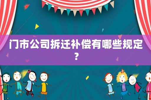 門(mén)市公司拆遷補(bǔ)償有哪些規(guī)定？