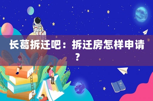 長(zhǎng)葛拆遷吧：拆遷房怎樣申請(qǐng)？