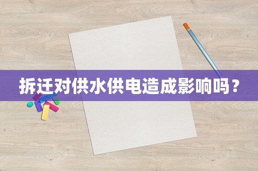 拆遷對供水供電造成影響嗎？