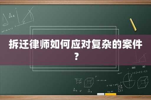 拆遷律師如何應(yīng)對(duì)復(fù)雜的案件？