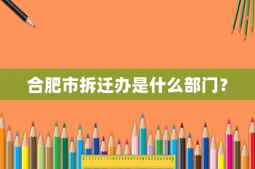 合肥市拆遷辦是什么部門？