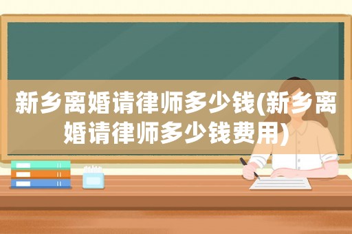 新鄉離婚請律師多少錢(新鄉離婚請律師多少錢費用)