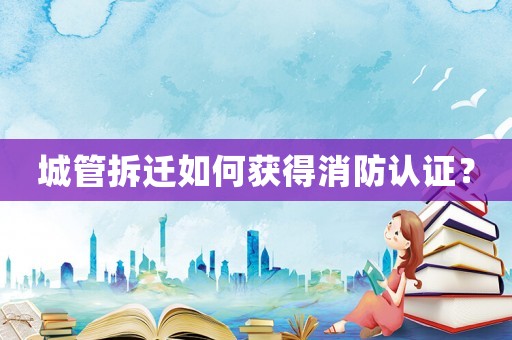城管拆遷如何獲得消防認證？