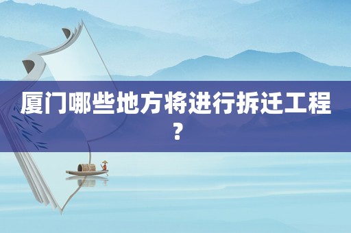 廈門哪些地方將進行拆遷工程？