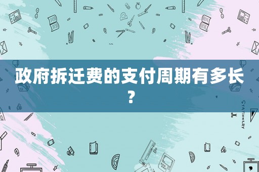 政府拆遷費的支付周期有多長？