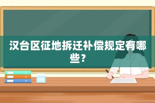 漢臺區征地拆遷補償規定有哪些？