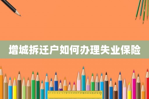 增城拆遷戶如何辦理失業保險
