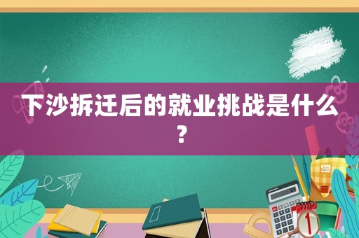 下沙拆遷后的就業(yè)挑戰(zhàn)是什么？