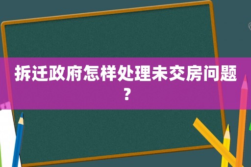 拆遷政府怎樣處理未交房問題？