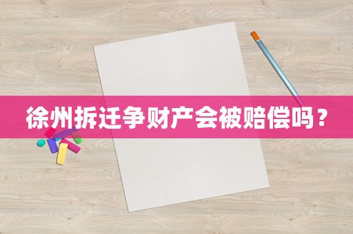 徐州拆遷爭財產會被賠償嗎？