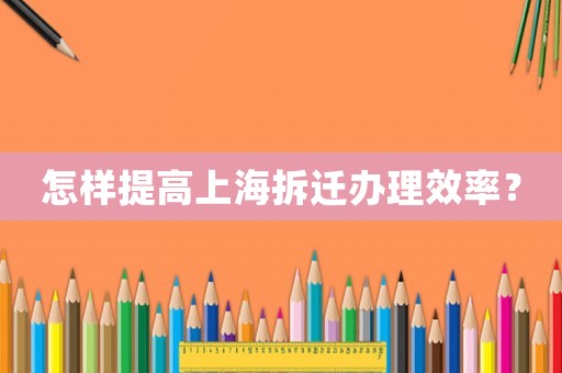 怎樣提高上海拆遷辦理效率？