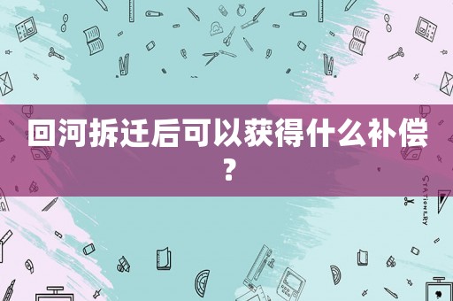 回河拆遷后可以獲得什么補償？